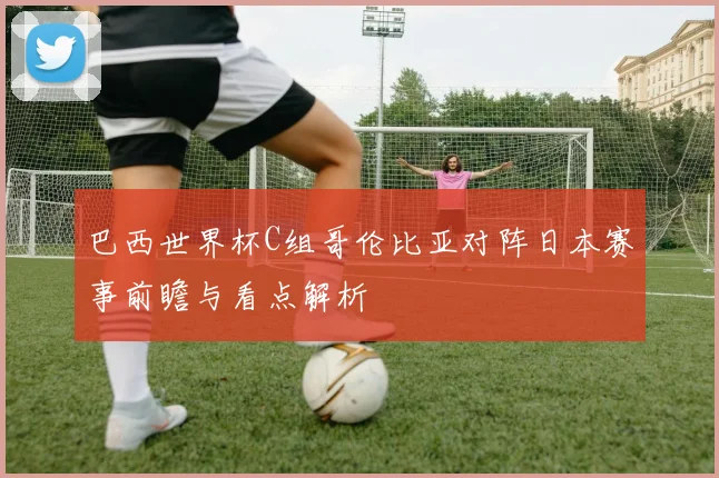 巴西世界杯C组哥伦比亚对阵日本赛事前瞻与看点解析