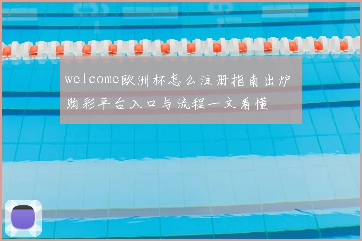 welcome欧洲杯怎么注册指南出炉 购彩平台入口与流程一文看懂