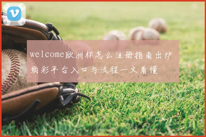 welcome欧洲杯怎么注册指南出炉 购彩平台入口与流程一文看懂