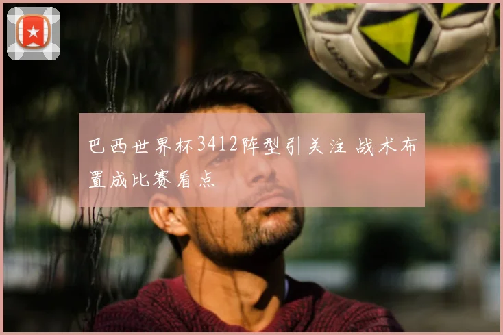 巴西世界杯3412阵型引关注 战术布置成比赛看点