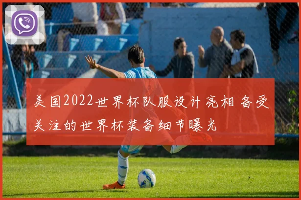 美国2022世界杯队服设计亮相 备受关注的世界杯装备细节曝光