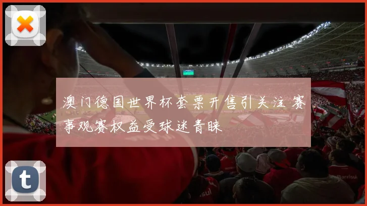 澳门德国世界杯套票开售引关注 赛事观赛权益受球迷青睐